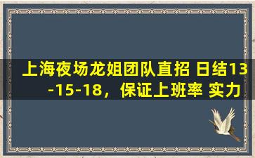 上海夜场龙姐团队直招 日结13-15-18，保证上班率 实力